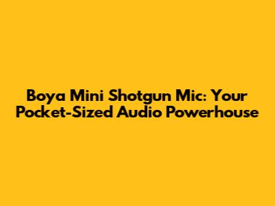 Boya Mini Shotgun Mic: Your Pocket-Sized Audio Powerhouse