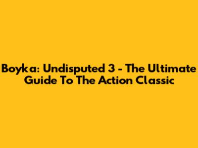 Boyka: Undisputed 3 - The Ultimate Guide To The Action Classic