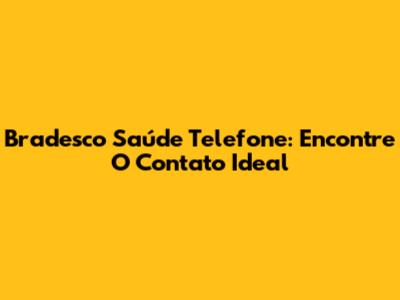 Bradesco Saúde Telefone: Encontre O Contato Ideal