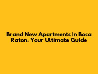 Brand New Apartments In Boca Raton: Your Ultimate Guide