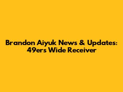 Brandon Aiyuk News & Updates: 49ers Wide Receiver