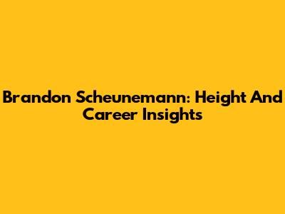 Brandon Scheunemann: Height And Career Insights