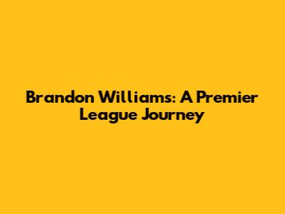 Brandon Williams: A Premier League Journey