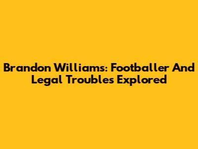 Brandon Williams: Footballer And Legal Troubles Explored