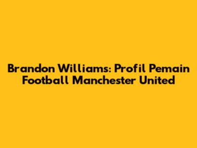 Brandon Williams: Profil Pemain Football Manchester United