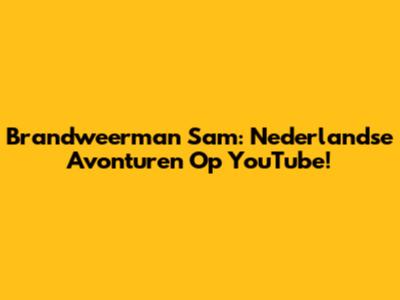 Brandweerman Sam: Nederlandse Avonturen Op YouTube!