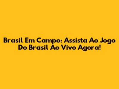 Brasil Em Campo: Assista Ao Jogo Do Brasil Ao Vivo Agora!