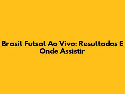 Brasil Futsal Ao Vivo: Resultados E Onde Assistir