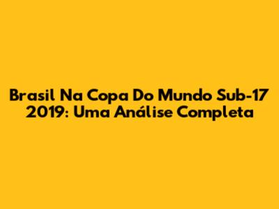 Brasil Na Copa Do Mundo Sub-17 2019: Uma Análise Completa