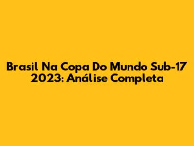 Brasil Na Copa Do Mundo Sub-17 2023: Análise Completa