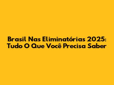 Brasil Nas Eliminatórias 2025: Tudo O Que Você Precisa Saber