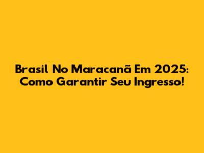 Brasil No Maracanã Em 2025: Como Garantir Seu Ingresso!