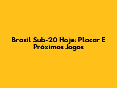 Brasil Sub-20 Hoje: Placar E Próximos Jogos