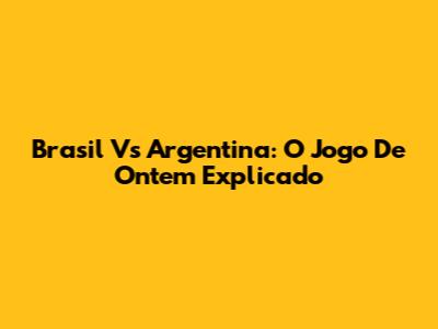 Brasil Vs Argentina: O Jogo De Ontem Explicado