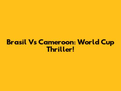 Brasil Vs Cameroon: World Cup Thriller!