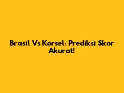 Brasil Vs Korsel: Prediksi Skor Akurat!
