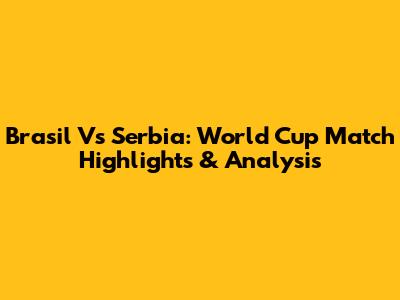 Brasil Vs Serbia: World Cup Match Highlights & Analysis