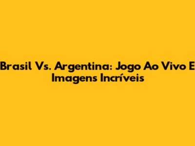 Brasil Vs. Argentina: Jogo Ao Vivo E Imagens Incríveis