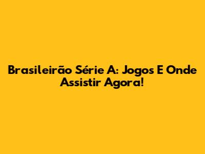 Brasileirão Série A: Jogos E Onde Assistir Agora!