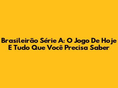 Brasileirão Série A: O Jogo De Hoje E Tudo Que Você Precisa Saber