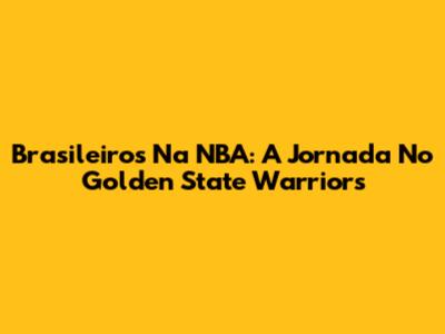 Brasileiros Na NBA: A Jornada No Golden State Warriors