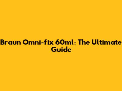 Braun Omni-fix 60ml: The Ultimate Guide