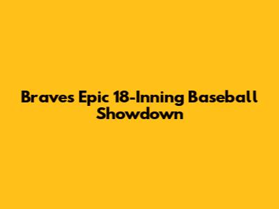 Braves' Epic 18-Inning Baseball Showdown