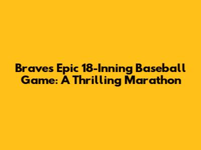 Braves Epic 18-Inning Baseball Game: A Thrilling Marathon