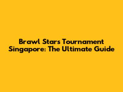 Brawl Stars Tournament Singapore: The Ultimate Guide