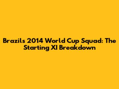 Brazil's 2014 World Cup Squad: The Starting XI Breakdown
