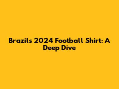 Brazil's 2024 Football Shirt: A Deep Dive