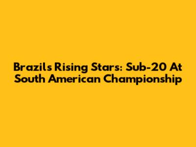 Brazil's Rising Stars: Sub-20 At South American Championship