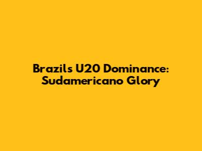 Brazil's U20 Dominance: Sudamericano Glory