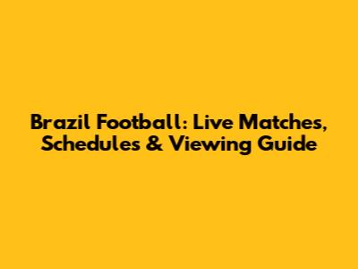 Brazil Football: Live Matches, Schedules & Viewing Guide