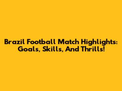 Brazil Football Match Highlights: Goals, Skills, And Thrills!