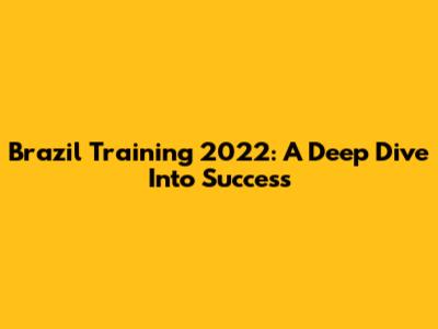 Brazil Training 2022: A Deep Dive Into Success