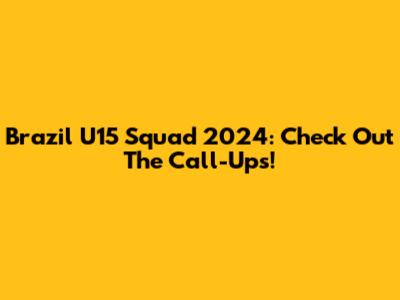 Brazil U15 Squad 2024: Check Out The Call-Ups!