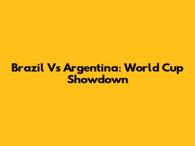 Brazil Vs Argentina: World Cup Showdown