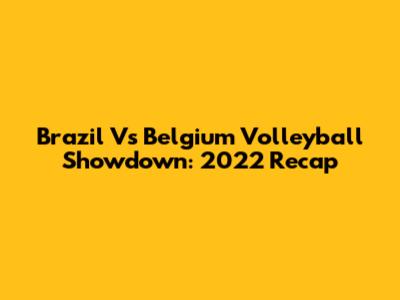 Brazil Vs Belgium Volleyball Showdown: 2022 Recap