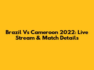Brazil Vs Cameroon 2022: Live Stream & Match Details