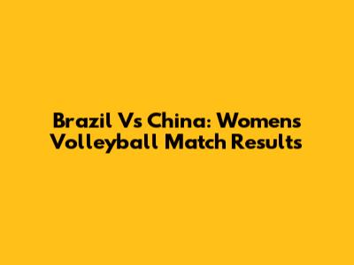 Brazil Vs China: Women's Volleyball Match Results