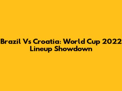 Brazil Vs Croatia: World Cup 2022 Lineup Showdown