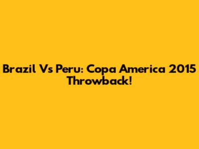 Brazil Vs Peru: Copa America 2015 Throwback!
