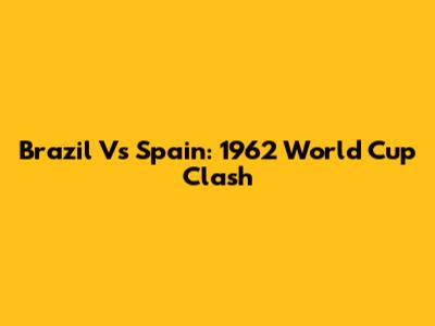 Brazil Vs Spain: 1962 World Cup Clash