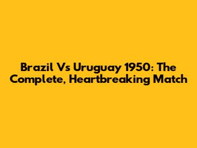 Brazil Vs Uruguay 1950: The Complete, Heartbreaking Match