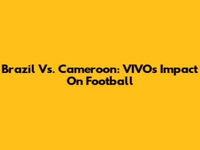 Brazil Vs. Cameroon: VIVO's Impact On Football