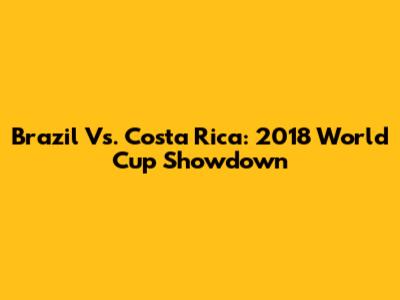 Brazil Vs. Costa Rica: 2018 World Cup Showdown