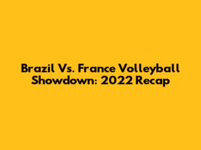 Brazil Vs. France Volleyball Showdown: 2022 Recap
