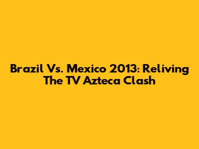 Brazil Vs. Mexico 2013: Reliving The TV Azteca Clash