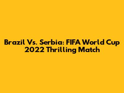 Brazil Vs. Serbia: FIFA World Cup 2022 Thrilling Match